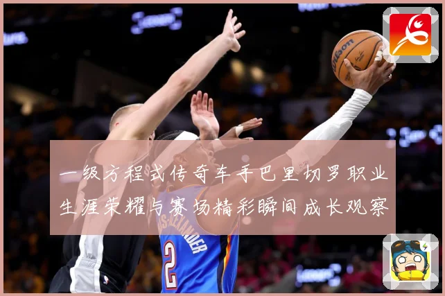 一级方程式传奇车手巴里切罗职业生涯荣耀与赛场精彩瞬间成长观察-深度解析