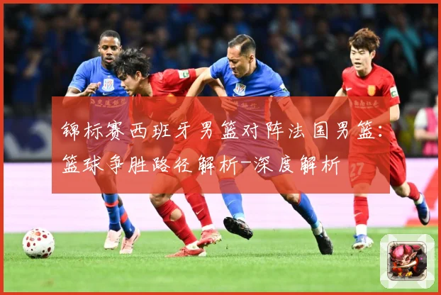 锦标赛西班牙男篮对阵法国男篮：篮球争胜路径解析-深度解析