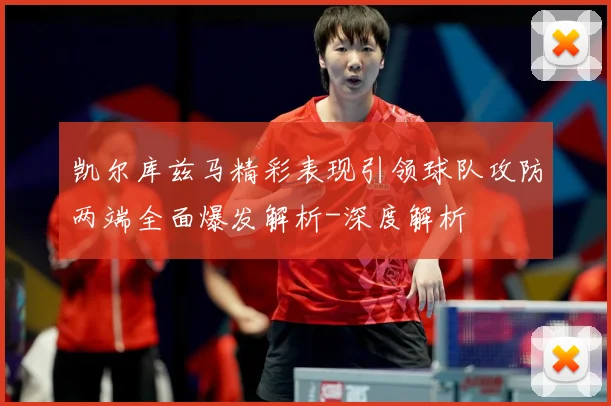 凯尔库兹马精彩表现引领球队攻防两端全面爆发解析-深度解析