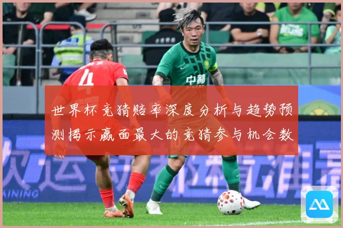 世界杯竞猜赔率深度分析与趋势预测揭示赢面最大的竞猜参与机会数据研判-深度解析