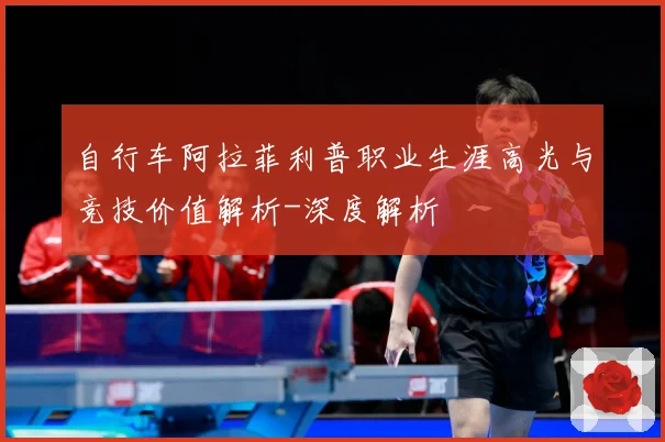自行车阿拉菲利普职业生涯高光与竞技价值解析-深度解析