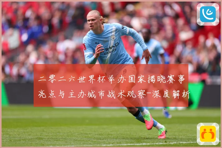 二零二六世界杯举办国家揭晓赛事亮点与主办城市战术观察-深度解析