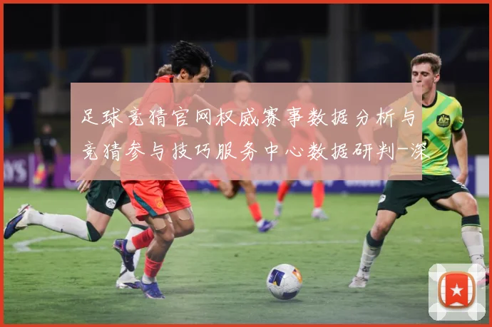 足球竞猜官网权威赛事数据分析与竞猜参与技巧服务中心数据研判-深度解析
