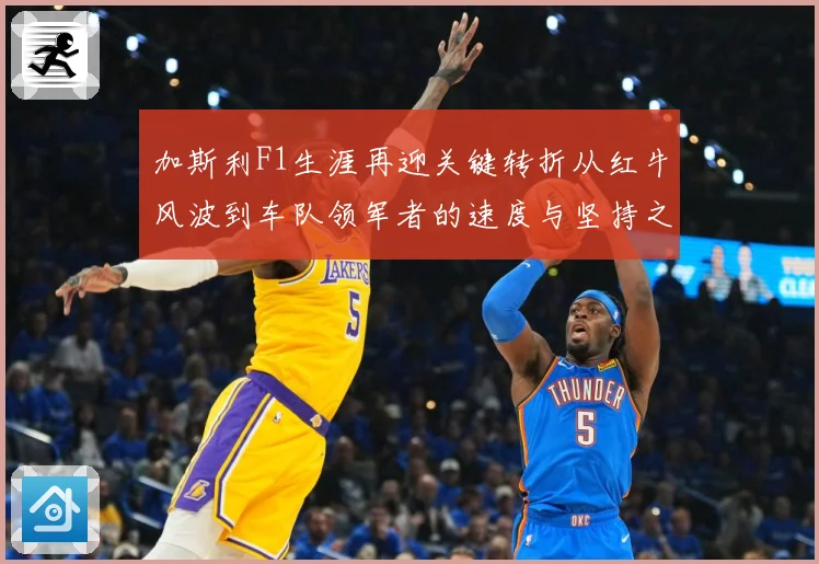 加斯利F1生涯再迎关键转折从红牛风波到车队领军者的速度与坚持之路解析-深度解析