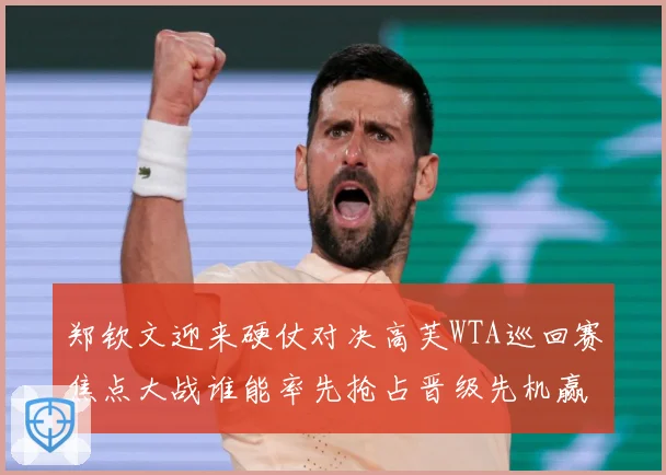 郑钦文迎来硬仗对决高芙WTA巡回赛焦点大战谁能率先抢占晋级先机赢得关键胜利解析-深度解析