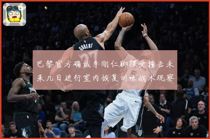 巴黎官方确认李刚仁脚踝受撞击未来几日进行室内恢复训练战术观察-深度解析