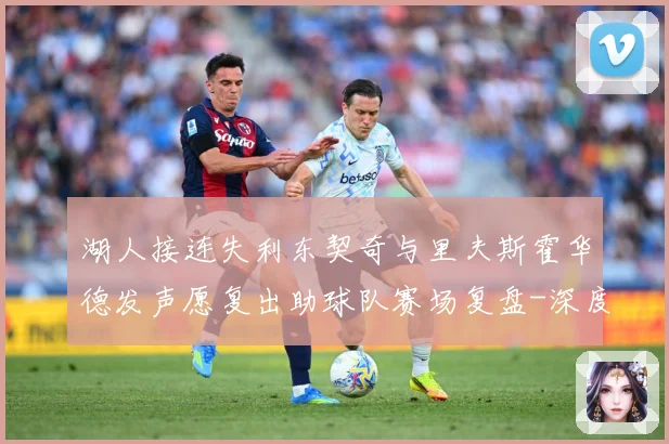 湖人接连失利东契奇与里夫斯霍华德发声愿复出助球队赛场复盘-深度解析