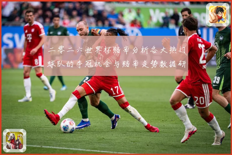 二零二六世界杯赔率分析各大热门球队的夺冠机会与赔率走势数据研判-深度解析
