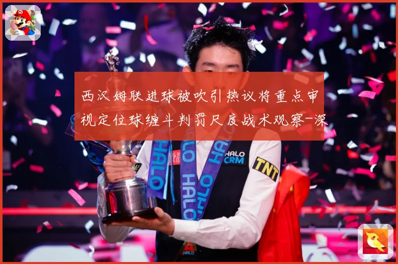 西汉姆联进球被吹引热议将重点审视定位球缠斗判罚尺度战术观察-深度解析