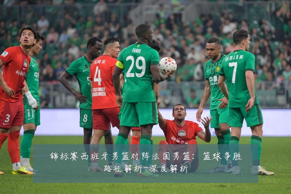 锦标赛西班牙男篮对阵法国男篮:篮球争胜路径解析-深度解析