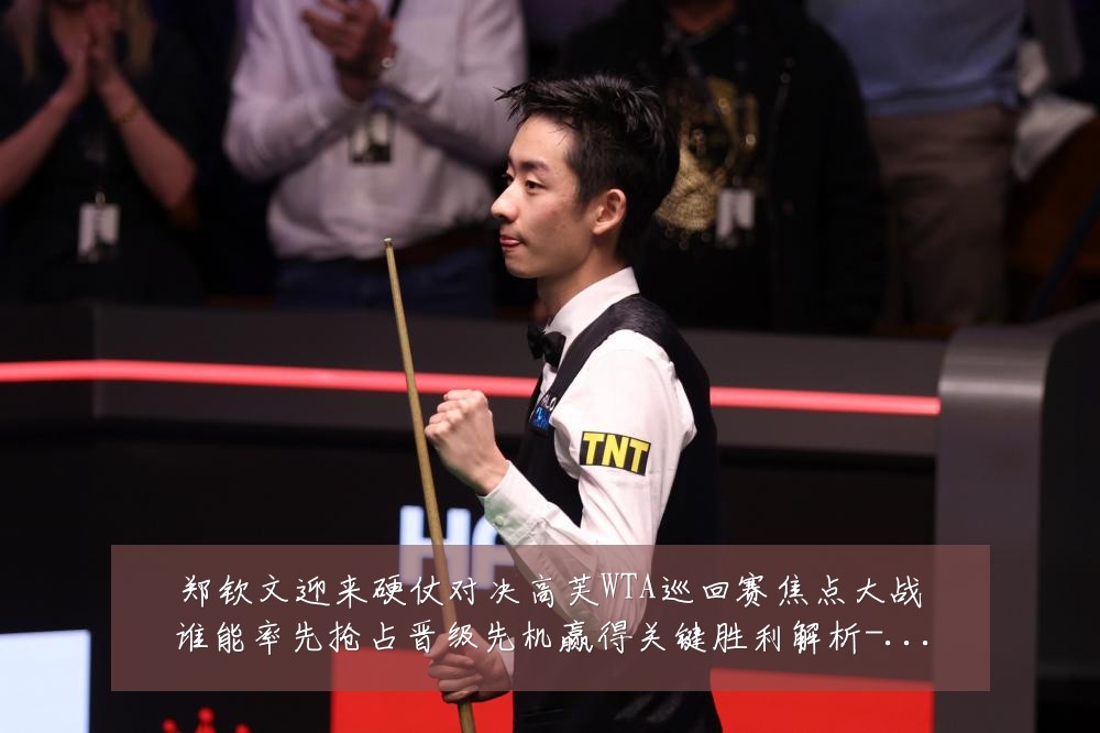 郑钦文迎来硬仗对决高芙WTA巡回赛焦点大战谁能率先抢占晋级先机赢得关键胜利解析-深度解析