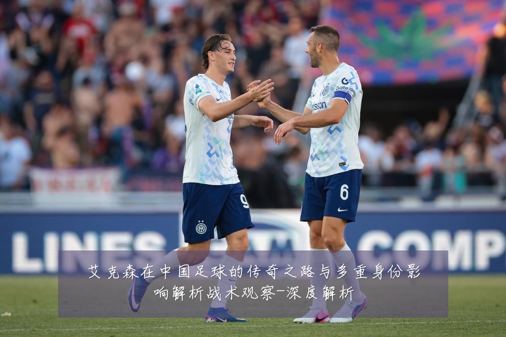 艾克森在中国足球的传奇之路与多重身份影响解析战术观察-深度解析