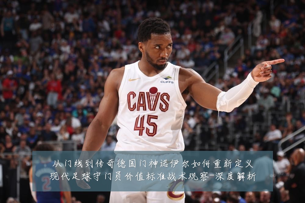 从门线到传奇德国门神诺伊尔如何重新定义现代足球守门员价值标准战术观察-深度解析