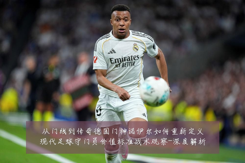 从门线到传奇德国门神诺伊尔如何重新定义现代足球守门员价值标准战术观察-深度解析